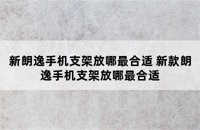 新朗逸手机支架放哪最合适 新款朗逸手机支架放哪最合适